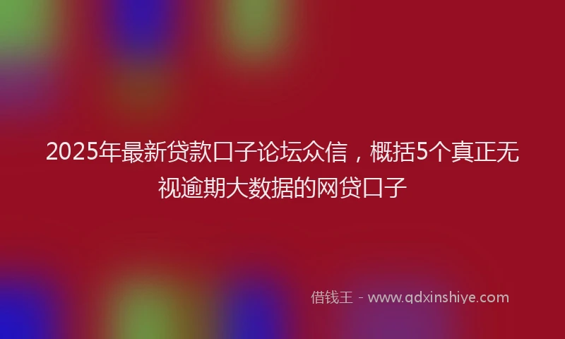 2025年最新贷款口子论坛众信，概括5个真正无视逾期大数据的网贷口子