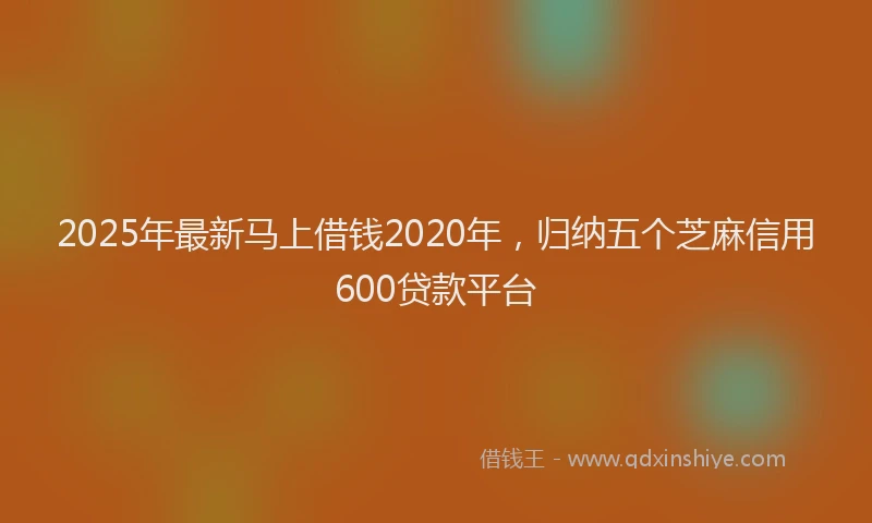 2025年最新马上借钱2020年，归纳五个芝麻信用600贷款平台