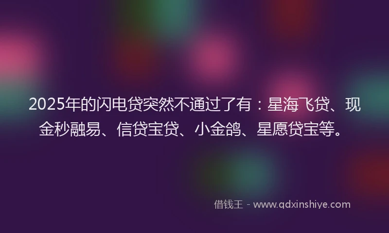 2025年的闪电贷突然不通过了有：星海飞贷、现金秒融易、信贷宝贷、小金鸽、星愿贷宝等。