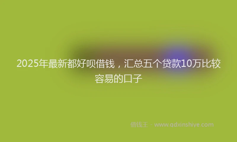 2025年最新都好呗借钱，汇总五个贷款10万比较容易的口子