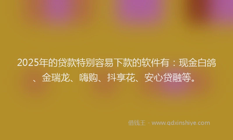 2025年的贷款特别容易下款的软件有：现金白鸽、金瑞龙、嗨购、抖享花、安心贷融等。