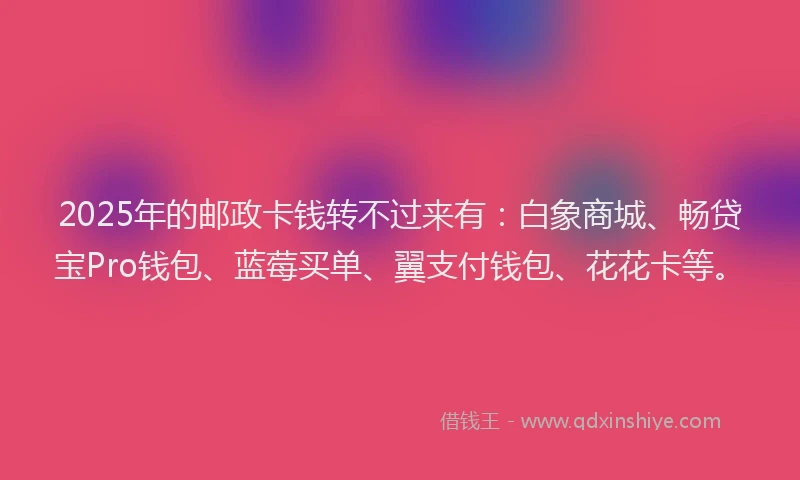 2025年的邮政卡钱转不过来有：白象商城、畅贷宝Pro钱包、蓝莓买单、翼支付钱包、花花卡等。