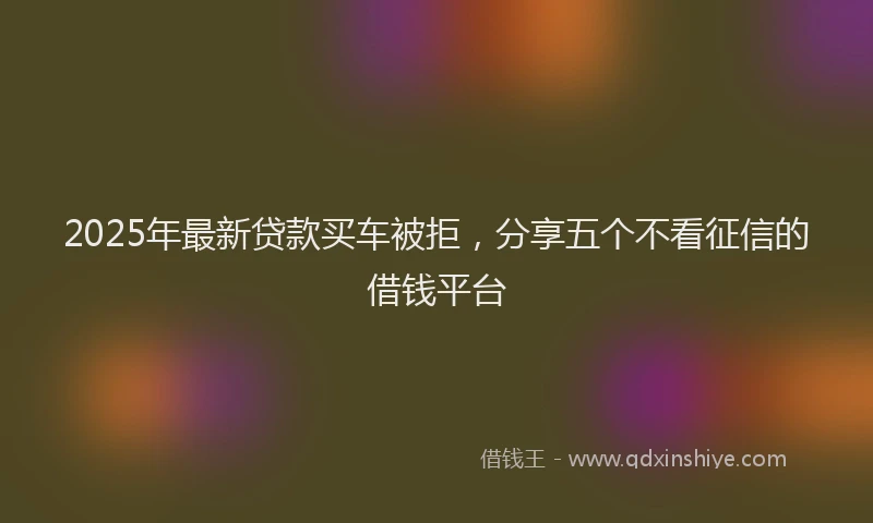2025年最新贷款买车被拒，分享五个不看征信的借钱平台