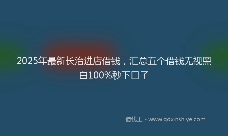 2025年最新长治进店借钱，汇总五个借钱无视黑白100%秒下口子
