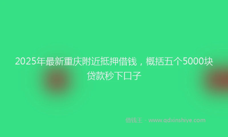 2025年最新重庆附近抵押借钱，概括五个5000块贷款秒下口子