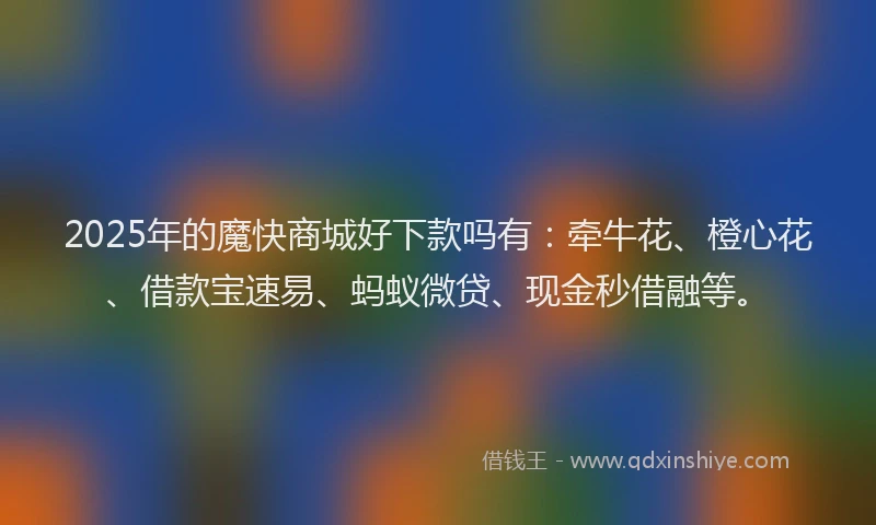 2025年的魔快商城好下款吗有：牵牛花、橙心花、借款宝速易、蚂蚁微贷、现金秒借融等。