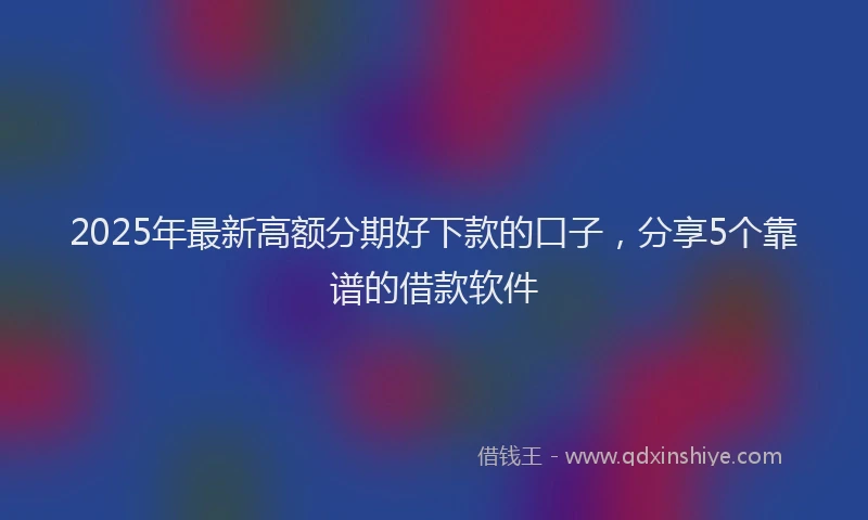 2025年最新高额分期好下款的口子，分享5个靠谱的借款软件