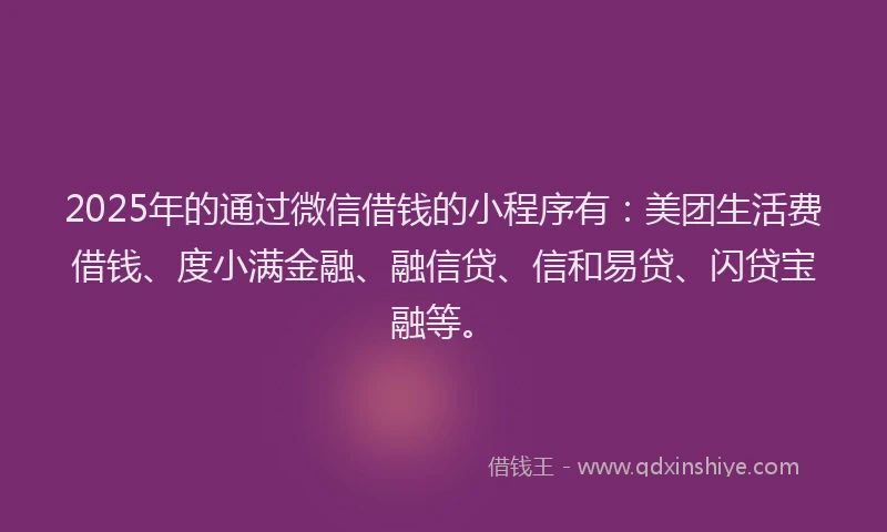 2025年的通过微信借钱的小程序有：美团生活费借钱、度小满金融、融信贷、信和易贷、闪贷宝融等。