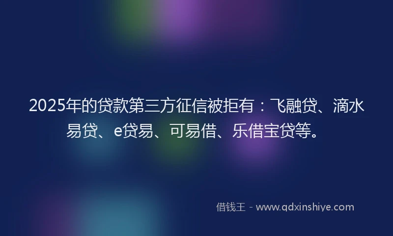 2025年的贷款第三方征信被拒有：飞融贷、滴水易贷、e贷易、可易借、乐借宝贷等。