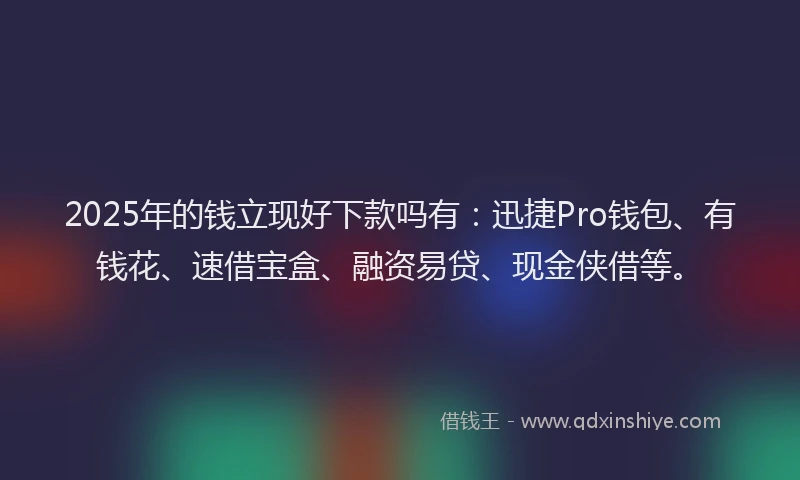 2025年的钱立现好下款吗有：迅捷Pro钱包、有钱花、速借宝盒、融资易贷、现金侠借等。