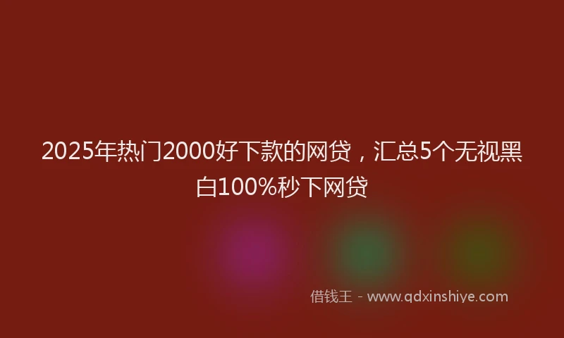 2025年热门2000好下款的网贷，汇总5个无视黑白100%秒下网贷