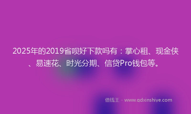 2025年的2019省呗好下款吗有：掌心租、现金侠、易速花、时光分期、信贷Pro钱包等。