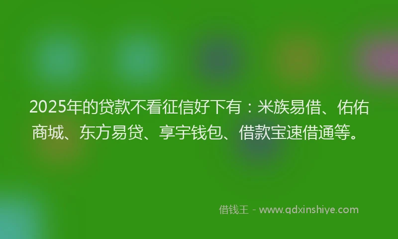 2025年的贷款不看征信好下有：米族易借、佑佑商城、东方易贷、享宇钱包、借款宝速借通等。