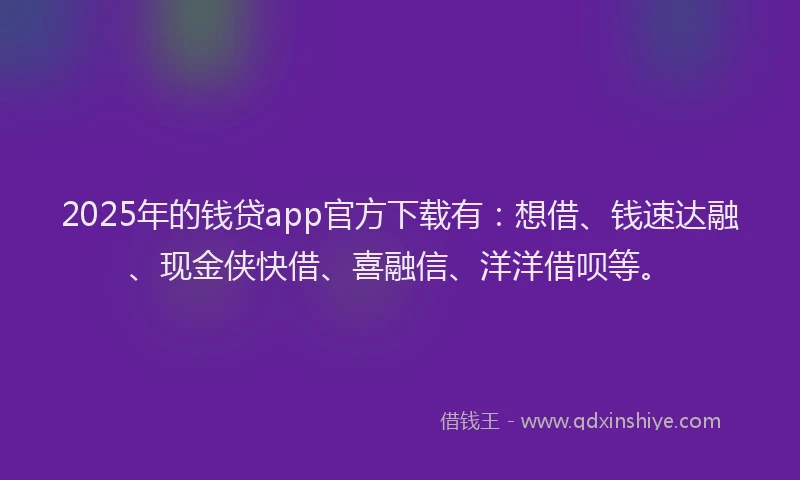 2025年的钱贷app官方下载有：想借、钱速达融、现金侠快借、喜融信、洋洋借呗等。