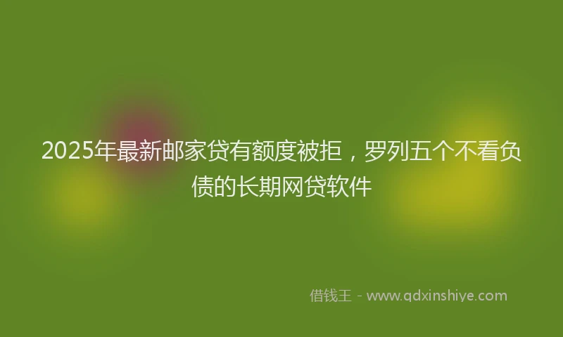 2025年最新邮家贷有额度被拒，罗列五个不看负债的长期网贷软件