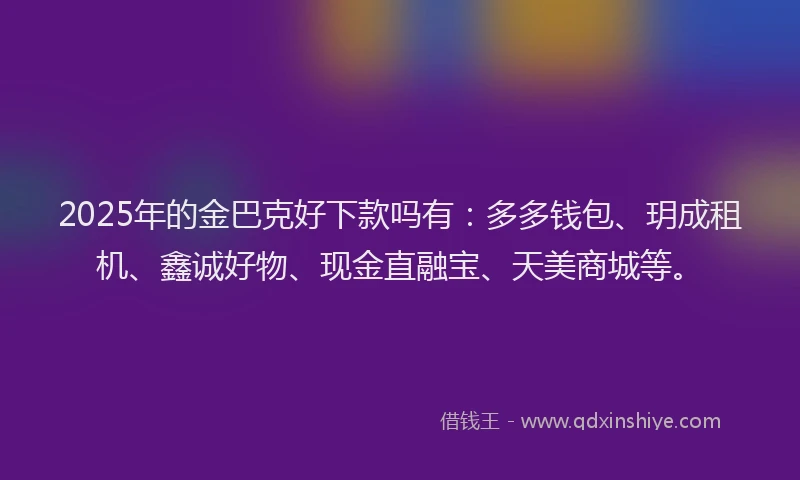 2025年的金巴克好下款吗有：多多钱包、玥成租机、鑫诚好物、现金直融宝、天美商城等。