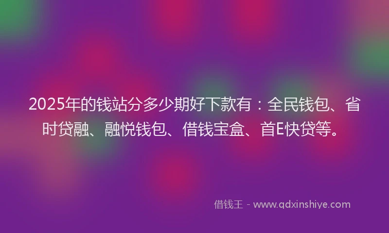 2025年的钱站分多少期好下款有：全民钱包、省时贷融、融悦钱包、借钱宝盒、首E快贷等。