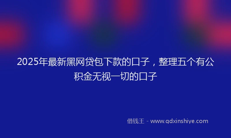 2025年最新黑网贷包下款的口子，整理五个有公积金无视一切的口子