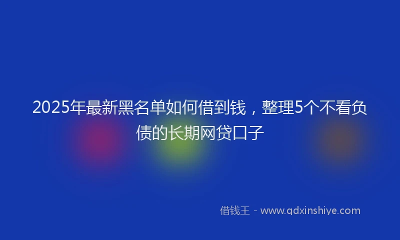 2025年最新黑名单如何借到钱，整理5个不看负债的长期网贷口子
