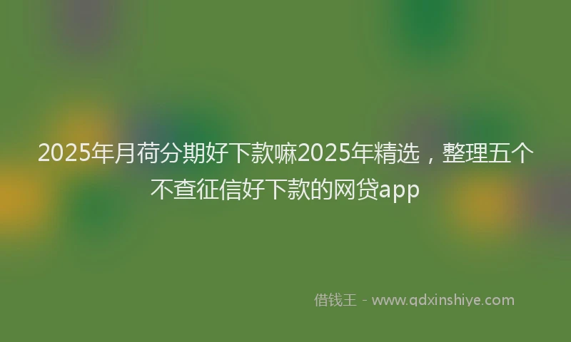 2025年月荷分期好下款嘛2025年精选，整理五个不查征信好下款的网贷app