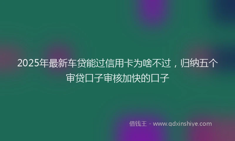 2025年最新车贷能过信用卡为啥不过，归纳五个审贷口子审核加快的口子