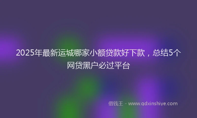 2025年最新运城哪家小额贷款好下款，总结5个网贷黑户必过平台