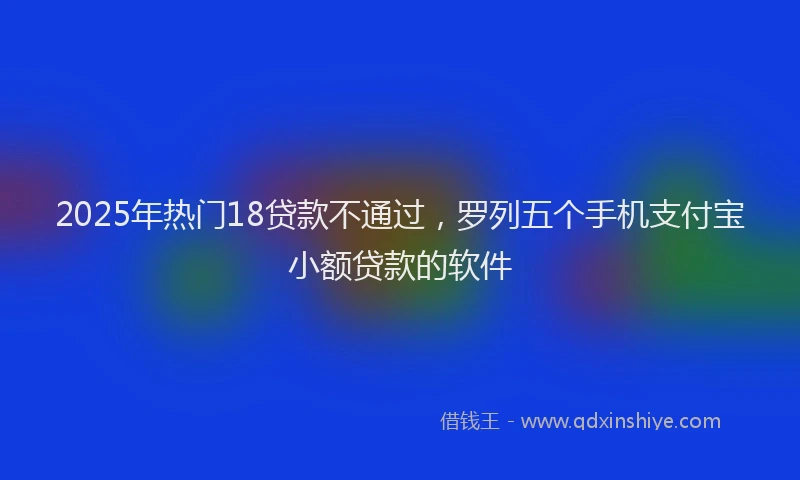 2025年热门18贷款不通过，罗列五个手机支付宝小额贷款的软件