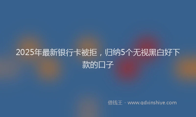 2025年最新银行卡被拒，归纳5个无视黑白好下款的口子