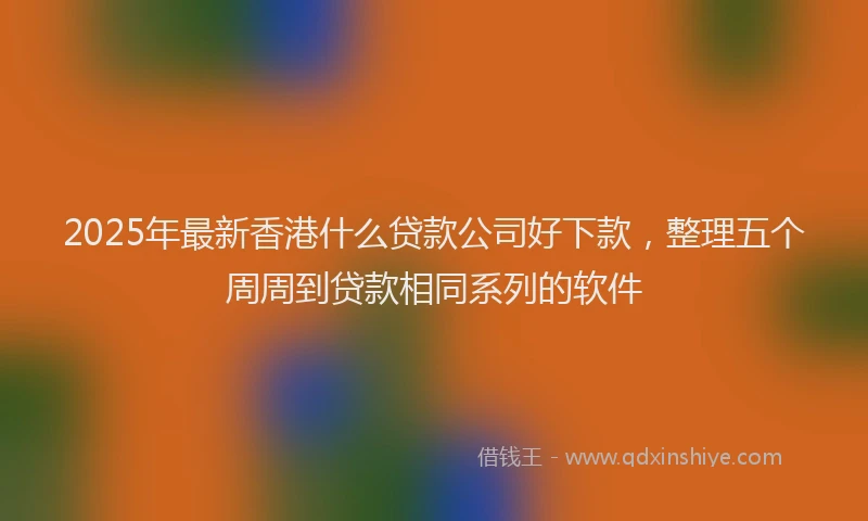 2025年最新香港什么贷款公司好下款，整理五个周周到贷款相同系列的软件