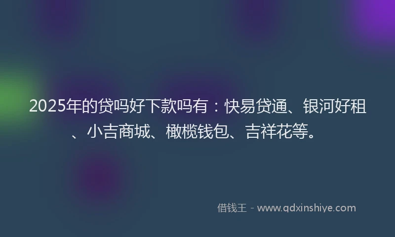 2025年的贷吗好下款吗有：快易贷通、银河好租、小吉商城、橄榄钱包、吉祥花等。