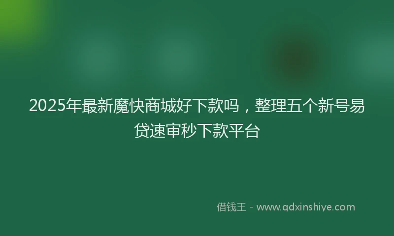2025年最新魔快商城好下款吗，整理五个新号易贷速审秒下款平台