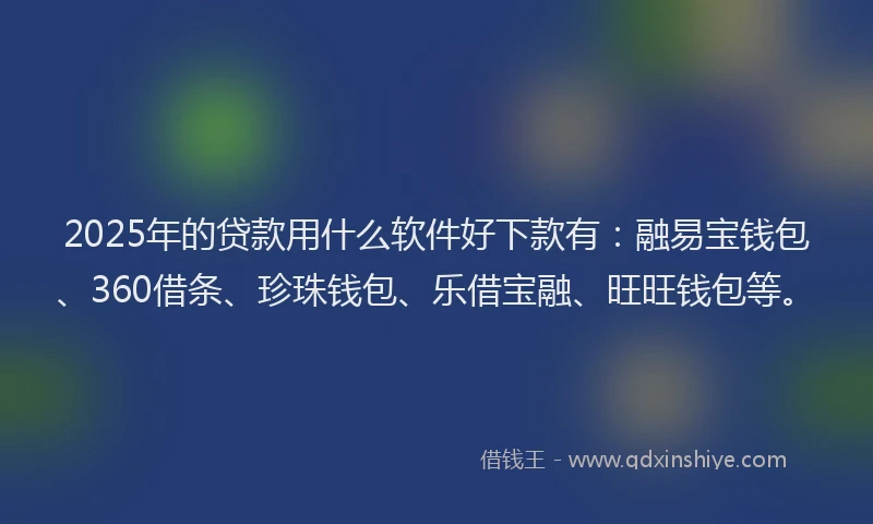 2025年的贷款用什么软件好下款有：融易宝钱包、360借条、珍珠钱包、乐借宝融、旺旺钱包等。