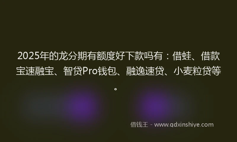 2025年的龙分期有额度好下款吗有：借蛙、借款宝速融宝、智贷Pro钱包、融逸速贷、小麦粒贷等。