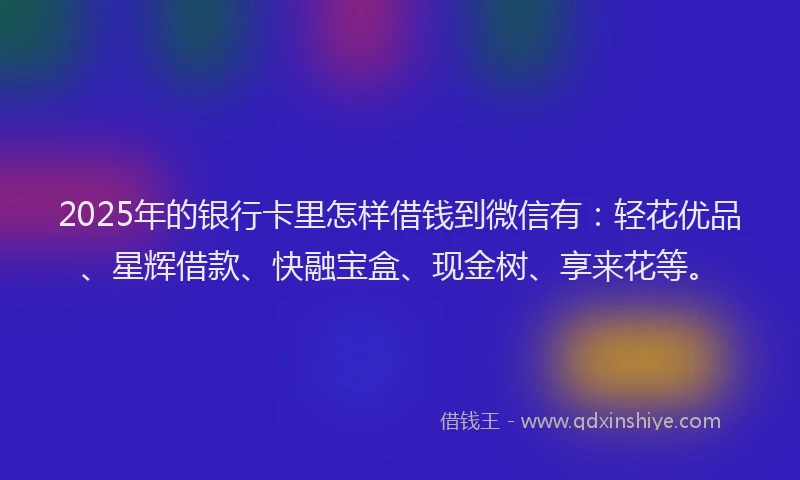 2025年的银行卡里怎样借钱到微信有：轻花优品、星辉借款、快融宝盒、现金树、享来花等。