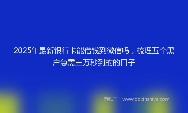 2025年最新银行卡能借钱到微信吗，梳理五个黑户急需三万秒到的的口子