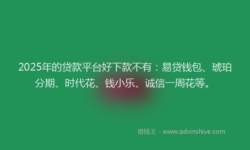 2025年的贷款平台好下款不有：易贷钱包、琥珀分期、时代花、钱小乐、诚信一周花等。