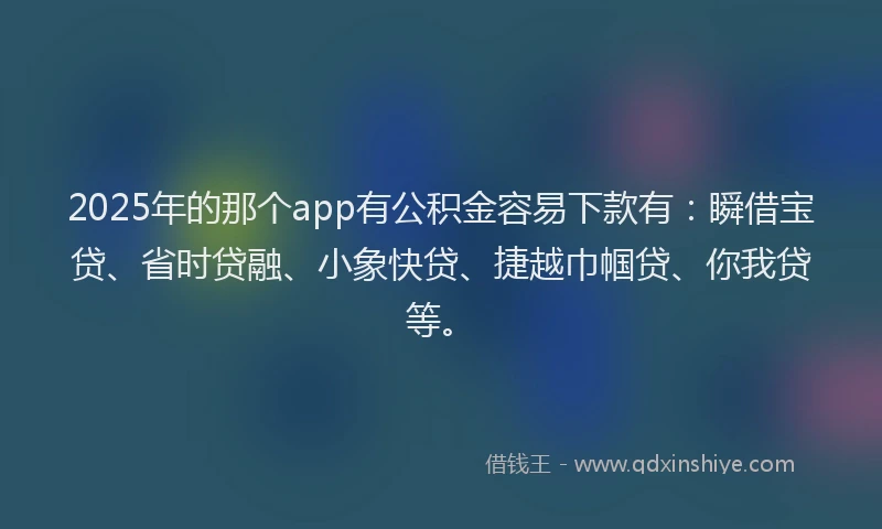 2025年的那个app有公积金容易下款有：瞬借宝贷、省时贷融、小象快贷、捷越巾帼贷、你我贷等。