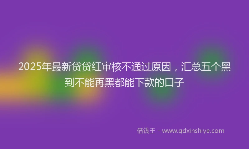 2025年最新贷贷红审核不通过原因，汇总五个黑到不能再黑都能下款的口子