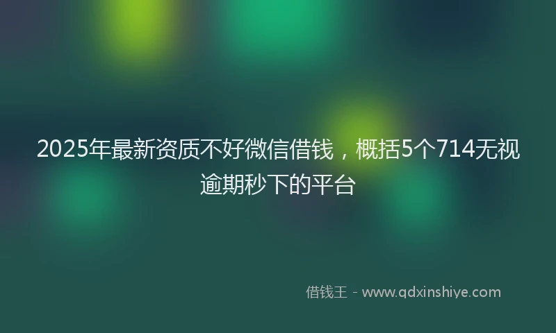 2025年最新资质不好微信借钱，概括5个714无视逾期秒下的平台