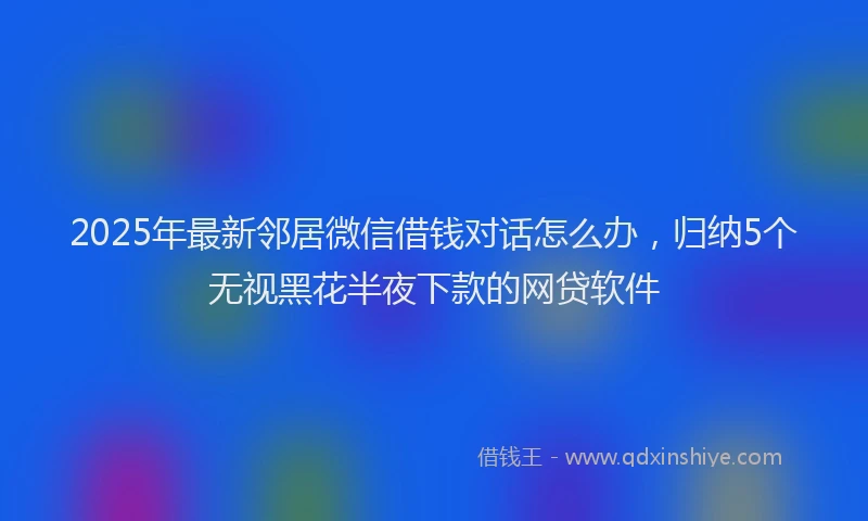 2025年最新邻居微信借钱对话怎么办，归纳5个无视黑花半夜下款的网贷软件