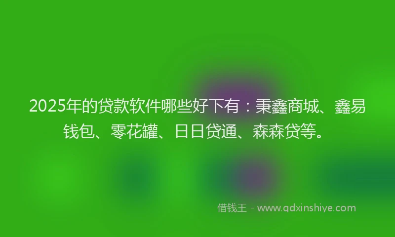 2025年的贷款软件哪些好下有：秉鑫商城、鑫易钱包、零花罐、日日贷通、森森贷等。