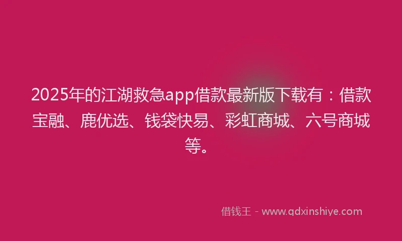 2025年的江湖救急app借款最新版下载有：借款宝融、鹿优选、钱袋快易、彩虹商城、六号商城等。