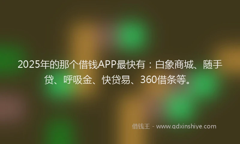 2025年的那个借钱APP最快有：白象商城、随手贷、呼吸金、快贷易、360借条等。