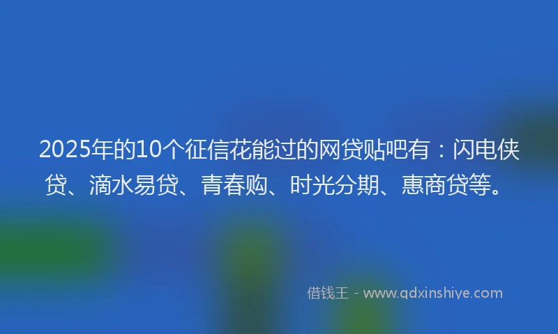 2025年的10个征信花能过的网贷贴吧有：闪电侠贷、滴水易贷、青春购、时光分期、惠商贷等。