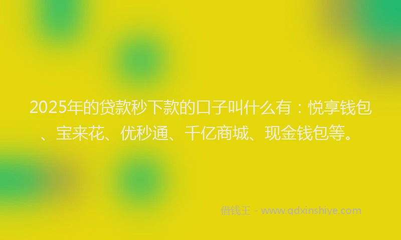 2025年的贷款秒下款的口子叫什么有：悦享钱包、宝来花、优秒通、千亿商城、现金钱包等。