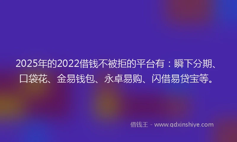2025年的2022借钱不被拒的平台有：瞬下分期、口袋花、金易钱包、永卓易购、闪借易贷宝等。