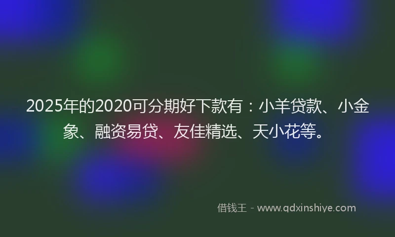 2025年的2020可分期好下款有：小羊贷款、小金象、融资易贷、友佳精选、天小花等。