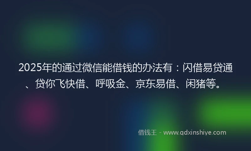 2025年的通过微信能借钱的办法有：闪借易贷通、贷你飞快借、呼吸金、京东易借、闲猪等。