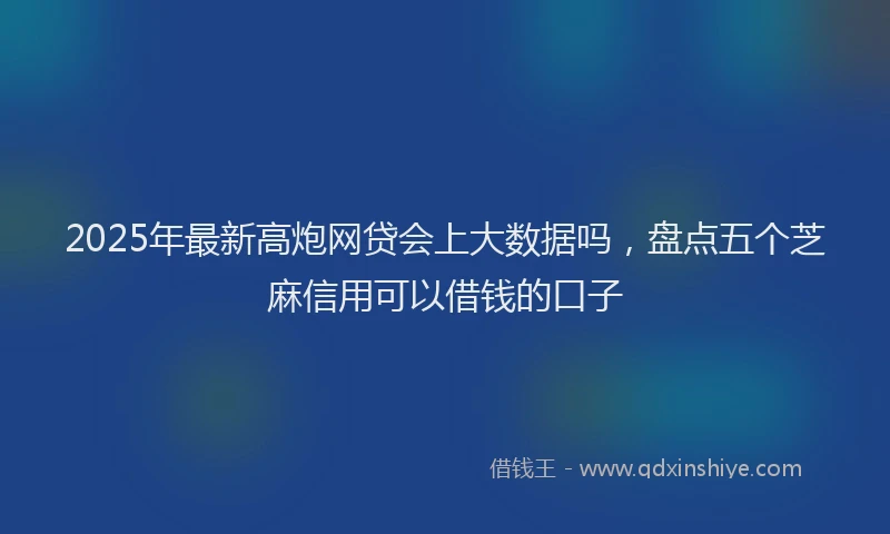 2025年最新高炮网贷会上大数据吗，盘点五个芝麻信用可以借钱的口子