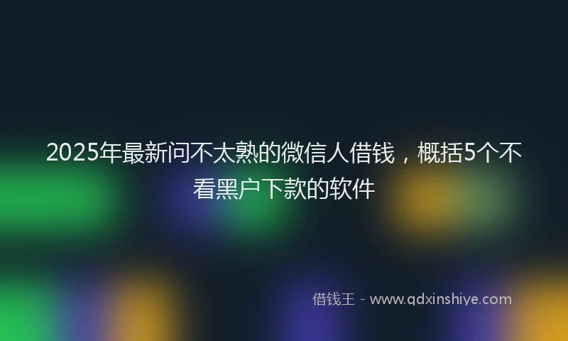 2025年最新问不太熟的微信人借钱，概括5个不看黑户下款的软件